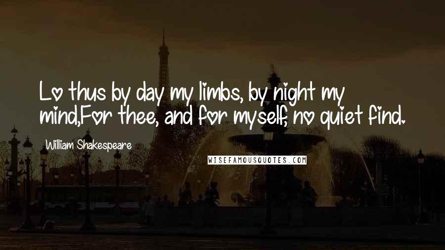 William Shakespeare Quotes: Lo thus by day my limbs, by night my mind,For thee, and for myself, no quiet find.