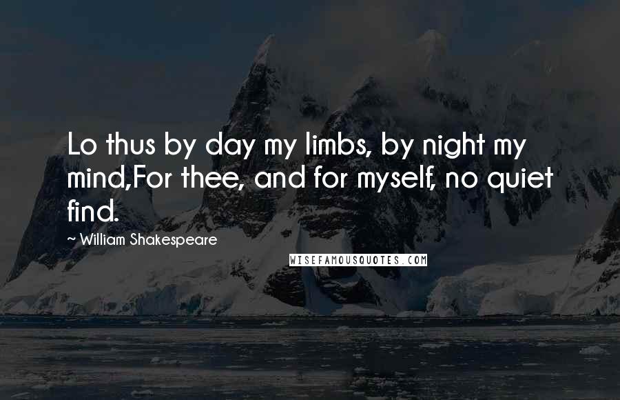 William Shakespeare Quotes: Lo thus by day my limbs, by night my mind,For thee, and for myself, no quiet find.