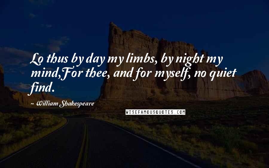 William Shakespeare Quotes: Lo thus by day my limbs, by night my mind,For thee, and for myself, no quiet find.