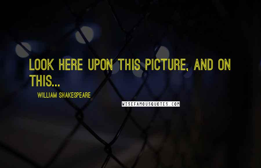 William Shakespeare Quotes: Look here upon this picture, and on this...