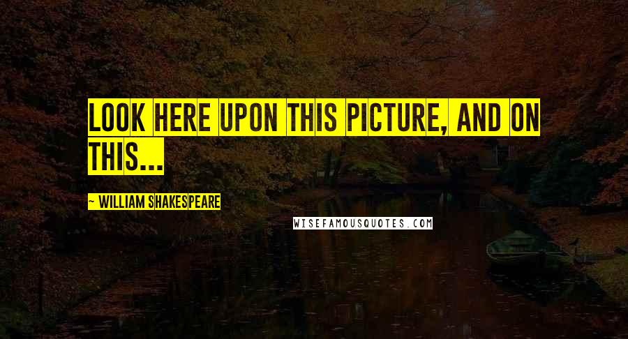 William Shakespeare Quotes: Look here upon this picture, and on this...