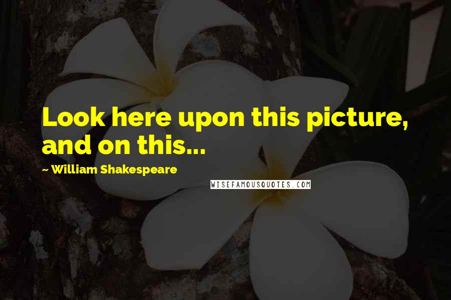 William Shakespeare Quotes: Look here upon this picture, and on this...