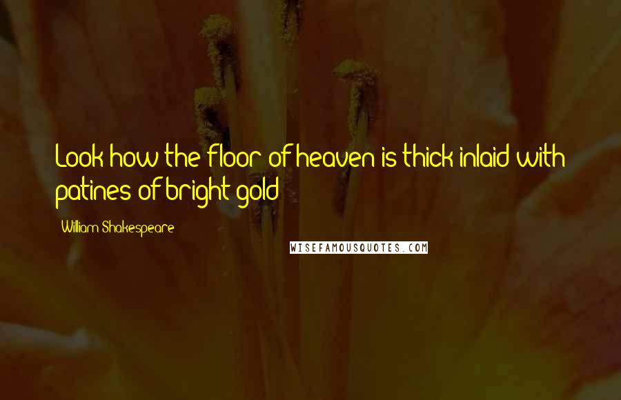William Shakespeare Quotes: Look how the floor of heaven is thick inlaid with patines of bright gold!