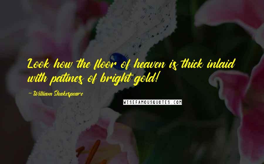 William Shakespeare Quotes: Look how the floor of heaven is thick inlaid with patines of bright gold!