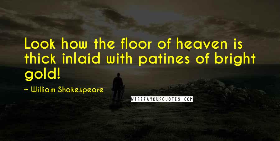 William Shakespeare Quotes: Look how the floor of heaven is thick inlaid with patines of bright gold!