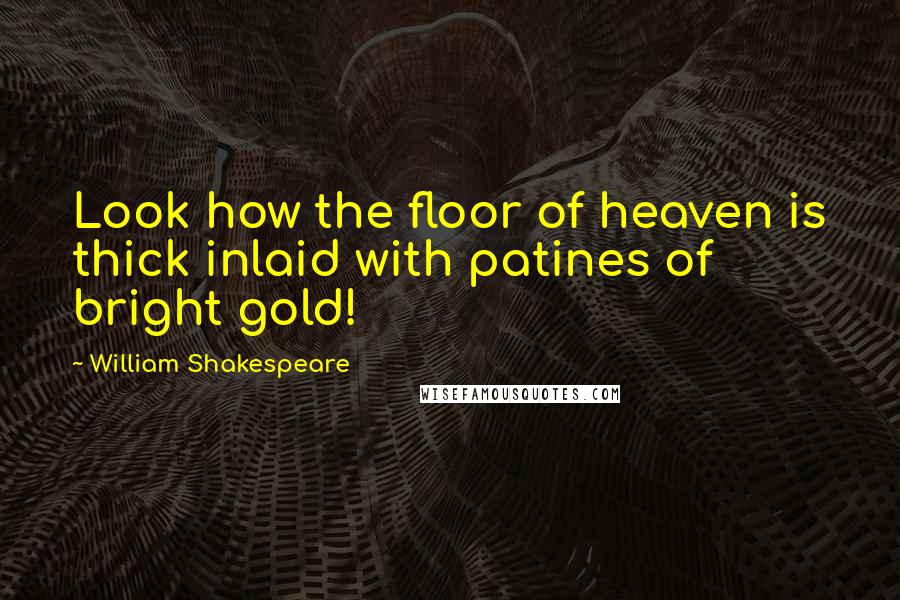 William Shakespeare Quotes: Look how the floor of heaven is thick inlaid with patines of bright gold!