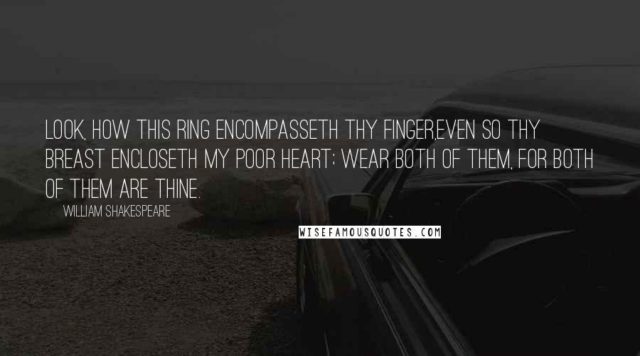 William Shakespeare Quotes: Look, how this ring encompasseth thy finger,Even so thy breast encloseth my poor heart; Wear both of them, for both of them are thine.