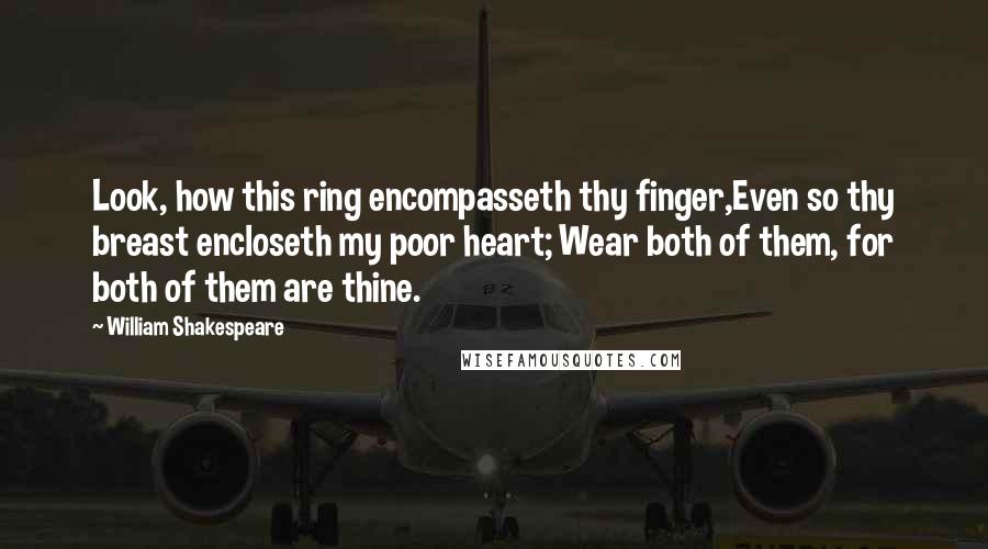 William Shakespeare Quotes: Look, how this ring encompasseth thy finger,Even so thy breast encloseth my poor heart; Wear both of them, for both of them are thine.