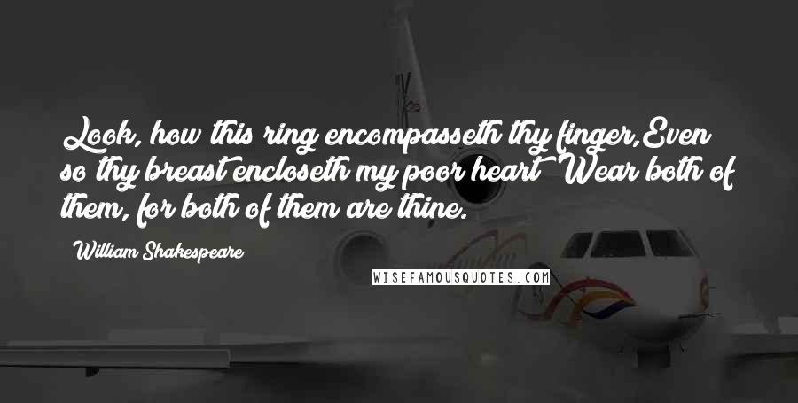 William Shakespeare Quotes: Look, how this ring encompasseth thy finger,Even so thy breast encloseth my poor heart; Wear both of them, for both of them are thine.