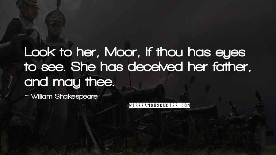 William Shakespeare Quotes: Look to her, Moor, if thou has eyes to see. She has deceived her father, and may thee.