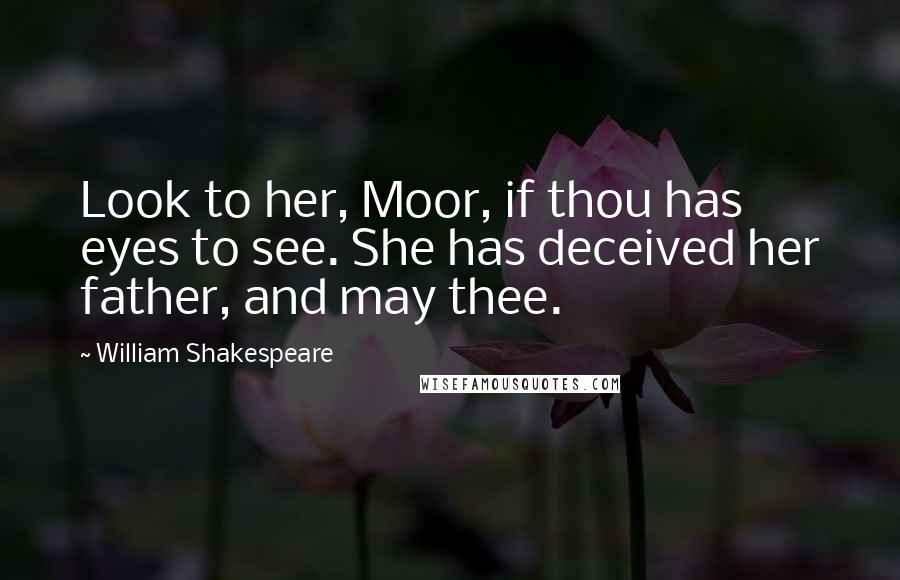 William Shakespeare Quotes: Look to her, Moor, if thou has eyes to see. She has deceived her father, and may thee.