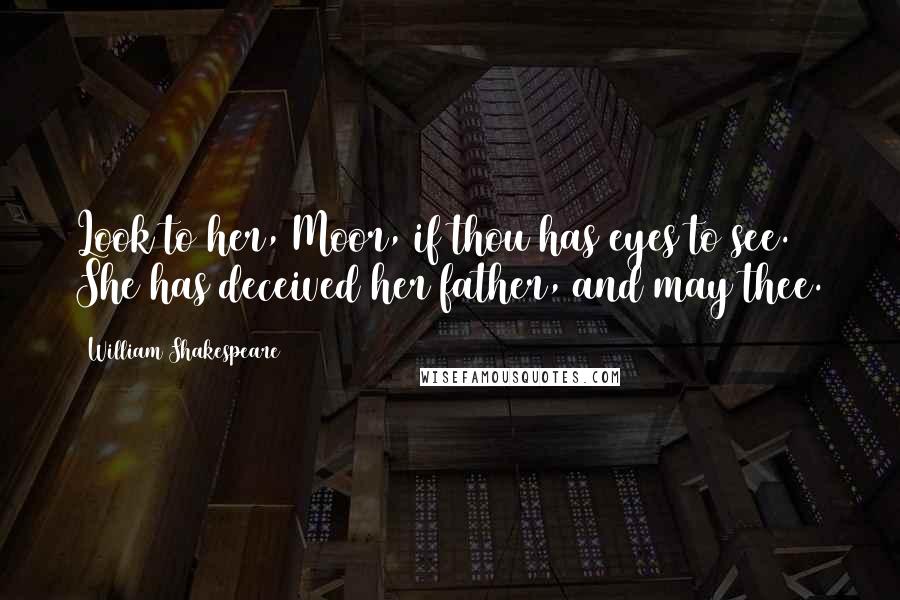 William Shakespeare Quotes: Look to her, Moor, if thou has eyes to see. She has deceived her father, and may thee.