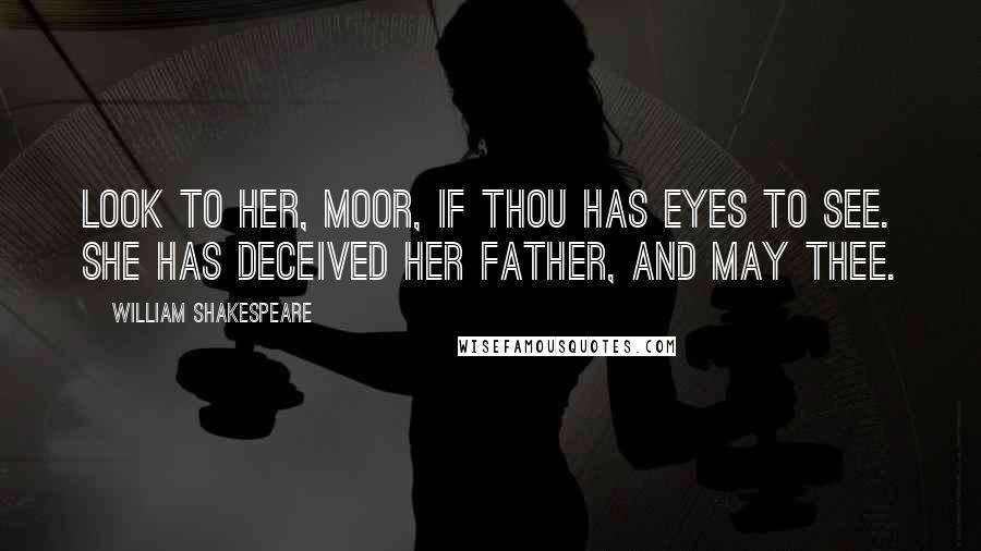 William Shakespeare Quotes: Look to her, Moor, if thou has eyes to see. She has deceived her father, and may thee.