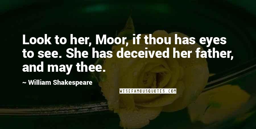 William Shakespeare Quotes: Look to her, Moor, if thou has eyes to see. She has deceived her father, and may thee.