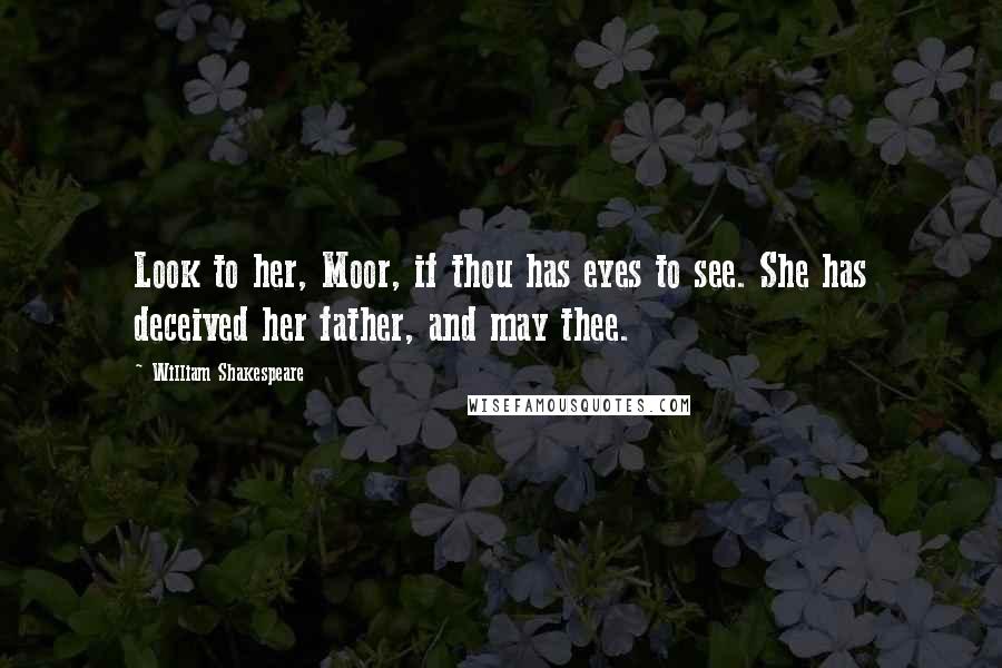 William Shakespeare Quotes: Look to her, Moor, if thou has eyes to see. She has deceived her father, and may thee.