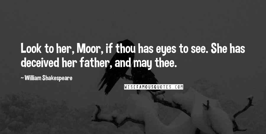 William Shakespeare Quotes: Look to her, Moor, if thou has eyes to see. She has deceived her father, and may thee.