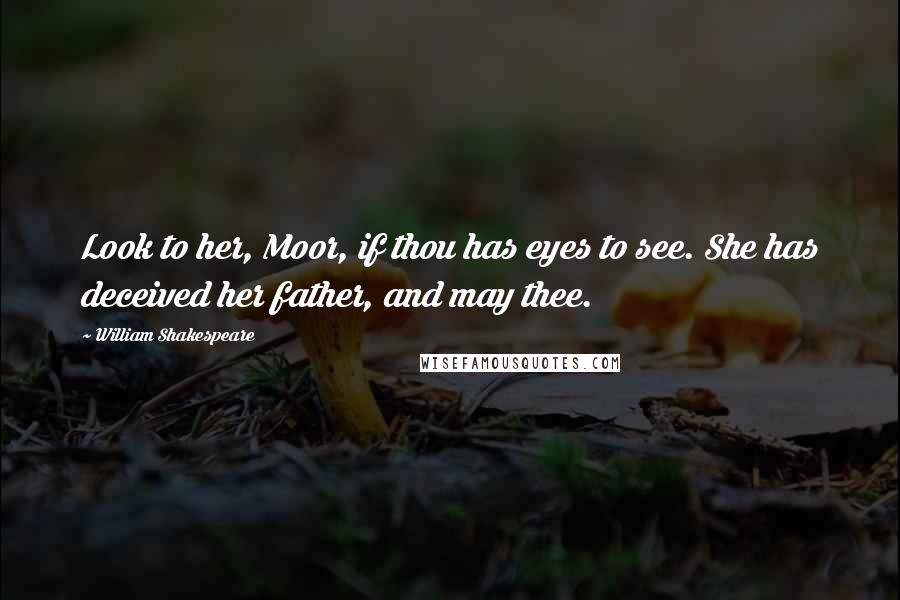 William Shakespeare Quotes: Look to her, Moor, if thou has eyes to see. She has deceived her father, and may thee.