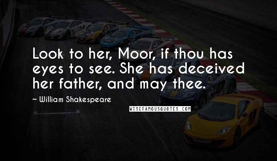 William Shakespeare Quotes: Look to her, Moor, if thou has eyes to see. She has deceived her father, and may thee.