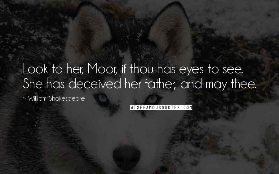 William Shakespeare Quotes: Look to her, Moor, if thou has eyes to see. She has deceived her father, and may thee.