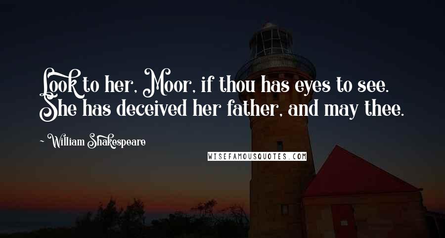 William Shakespeare Quotes: Look to her, Moor, if thou has eyes to see. She has deceived her father, and may thee.