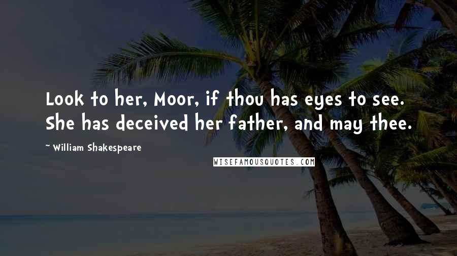 William Shakespeare Quotes: Look to her, Moor, if thou has eyes to see. She has deceived her father, and may thee.