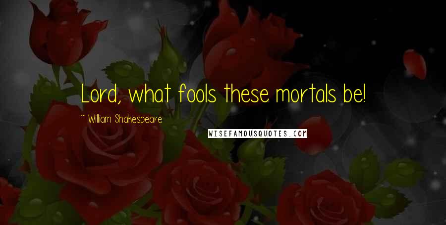 William Shakespeare Quotes: Lord, what fools these mortals be!