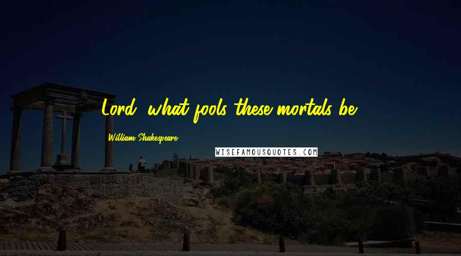 William Shakespeare Quotes: Lord, what fools these mortals be!