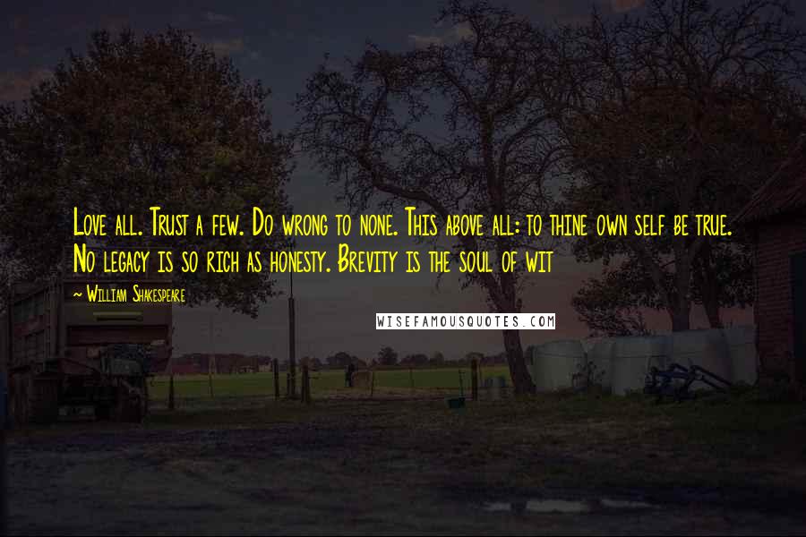 William Shakespeare Quotes: Love all. Trust a few. Do wrong to none. This above all: to thine own self be true. No legacy is so rich as honesty. Brevity is the soul of wit