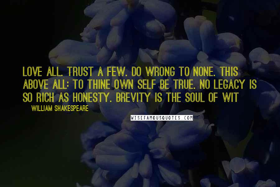 William Shakespeare Quotes: Love all. Trust a few. Do wrong to none. This above all: to thine own self be true. No legacy is so rich as honesty. Brevity is the soul of wit