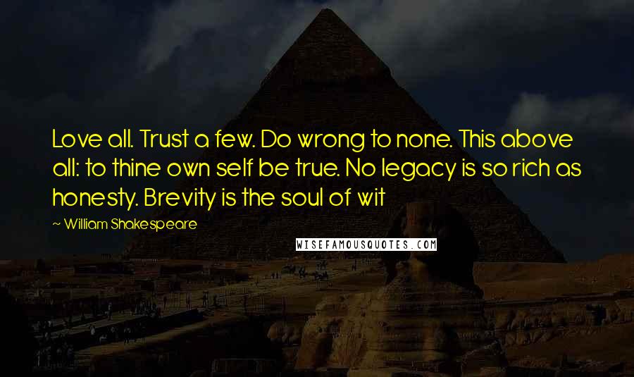 William Shakespeare Quotes: Love all. Trust a few. Do wrong to none. This above all: to thine own self be true. No legacy is so rich as honesty. Brevity is the soul of wit