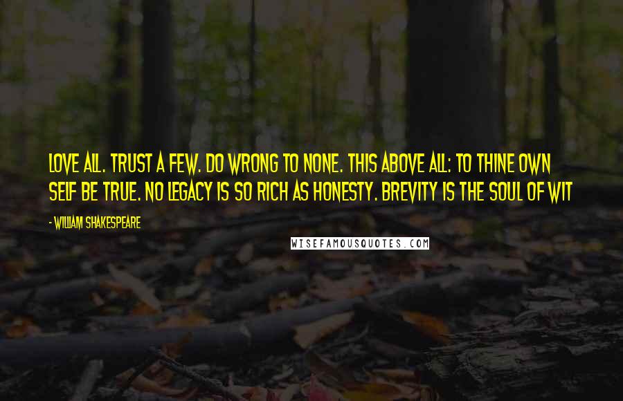 William Shakespeare Quotes: Love all. Trust a few. Do wrong to none. This above all: to thine own self be true. No legacy is so rich as honesty. Brevity is the soul of wit