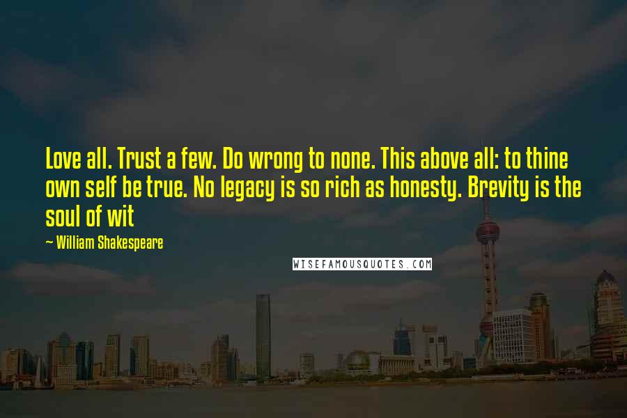 William Shakespeare Quotes: Love all. Trust a few. Do wrong to none. This above all: to thine own self be true. No legacy is so rich as honesty. Brevity is the soul of wit