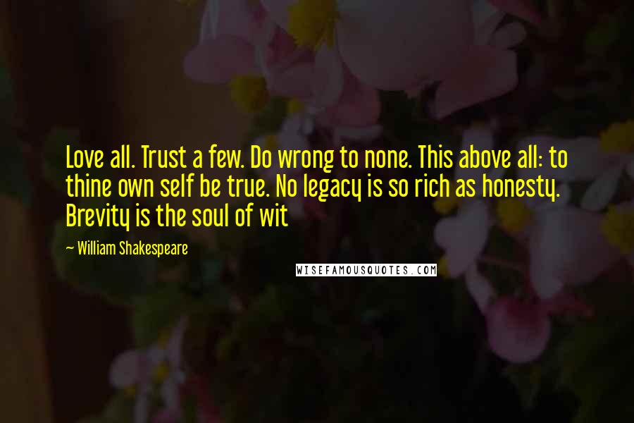 William Shakespeare Quotes: Love all. Trust a few. Do wrong to none. This above all: to thine own self be true. No legacy is so rich as honesty. Brevity is the soul of wit