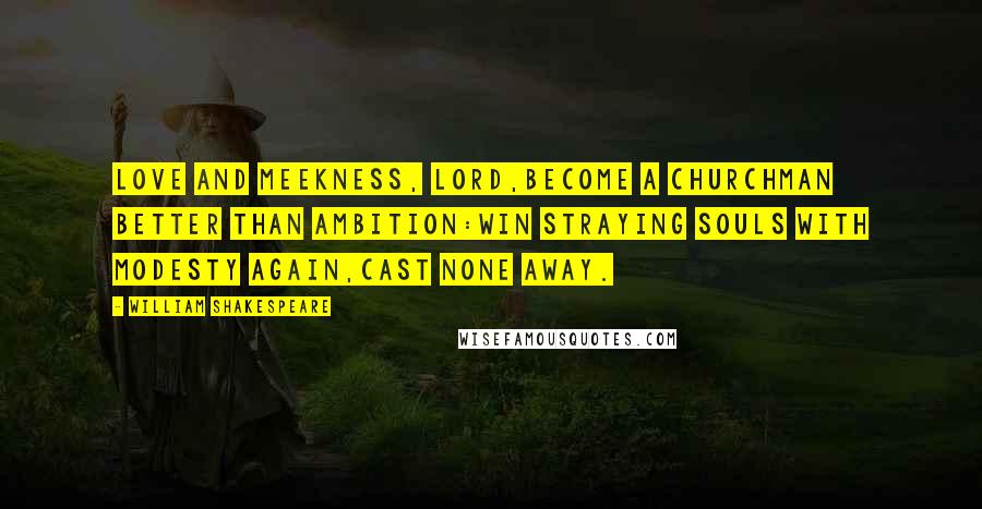 William Shakespeare Quotes: Love and meekness, lord,Become a churchman better than ambition:Win straying souls with modesty again,Cast none away.