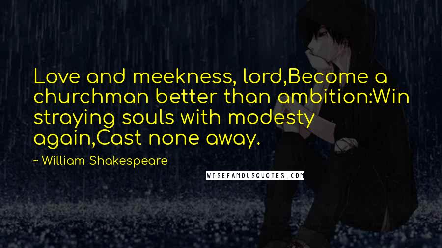 William Shakespeare Quotes: Love and meekness, lord,Become a churchman better than ambition:Win straying souls with modesty again,Cast none away.