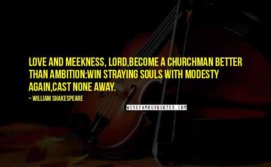 William Shakespeare Quotes: Love and meekness, lord,Become a churchman better than ambition:Win straying souls with modesty again,Cast none away.