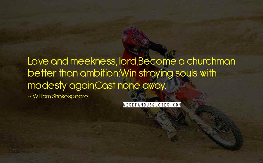 William Shakespeare Quotes: Love and meekness, lord,Become a churchman better than ambition:Win straying souls with modesty again,Cast none away.