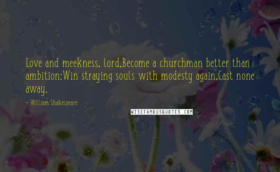 William Shakespeare Quotes: Love and meekness, lord,Become a churchman better than ambition:Win straying souls with modesty again,Cast none away.