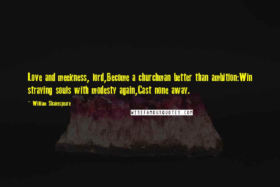 William Shakespeare Quotes: Love and meekness, lord,Become a churchman better than ambition:Win straying souls with modesty again,Cast none away.