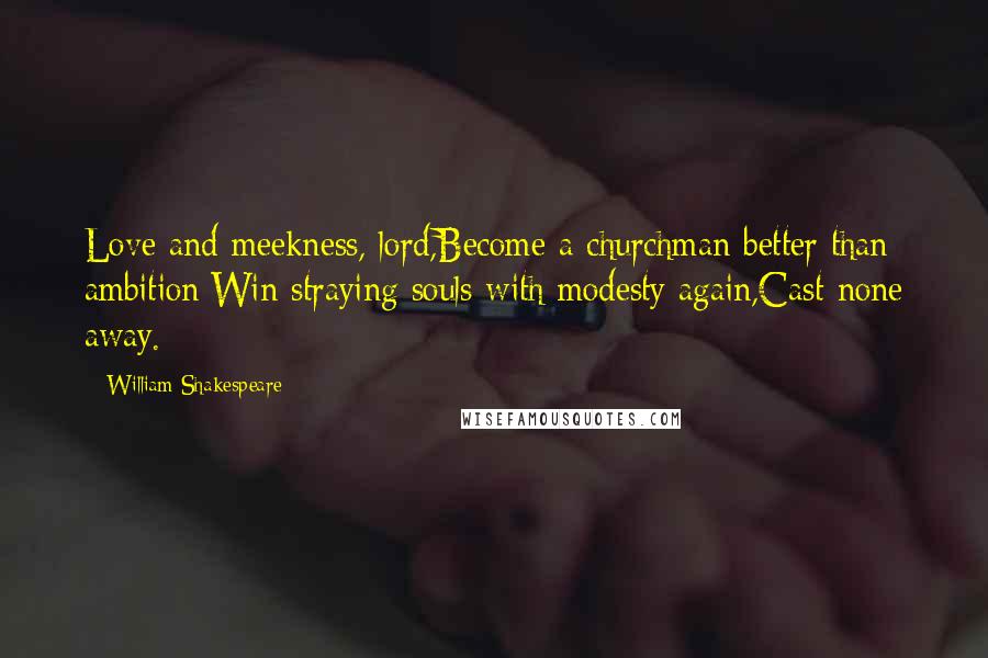 William Shakespeare Quotes: Love and meekness, lord,Become a churchman better than ambition:Win straying souls with modesty again,Cast none away.