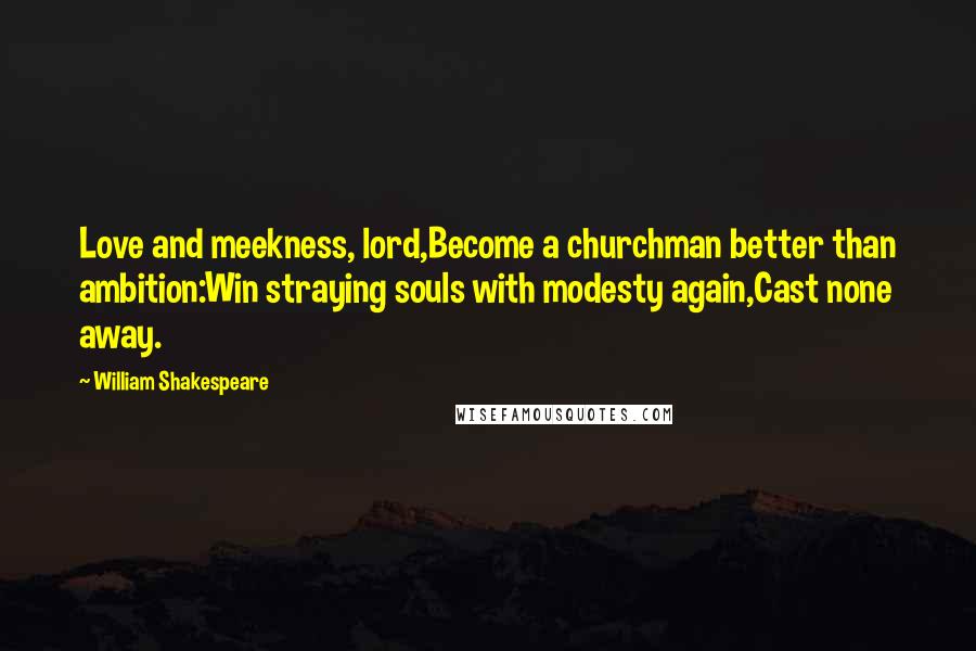 William Shakespeare Quotes: Love and meekness, lord,Become a churchman better than ambition:Win straying souls with modesty again,Cast none away.