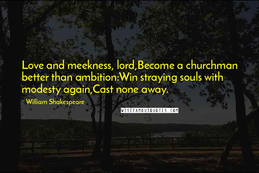 William Shakespeare Quotes: Love and meekness, lord,Become a churchman better than ambition:Win straying souls with modesty again,Cast none away.