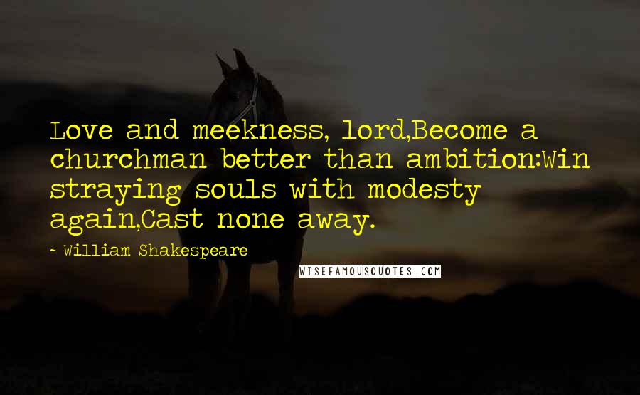 William Shakespeare Quotes: Love and meekness, lord,Become a churchman better than ambition:Win straying souls with modesty again,Cast none away.