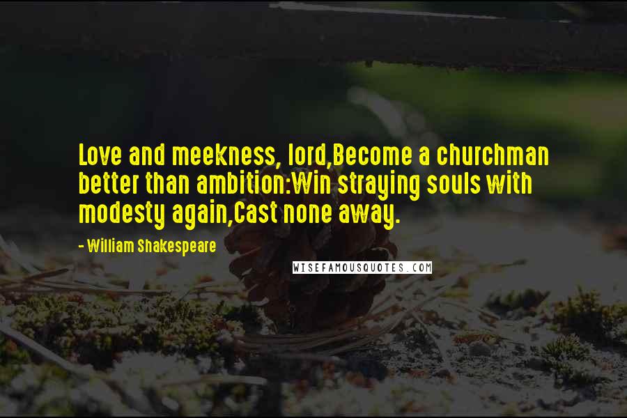 William Shakespeare Quotes: Love and meekness, lord,Become a churchman better than ambition:Win straying souls with modesty again,Cast none away.