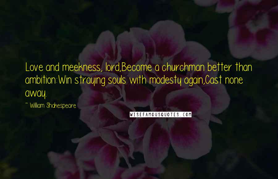 William Shakespeare Quotes: Love and meekness, lord,Become a churchman better than ambition:Win straying souls with modesty again,Cast none away.