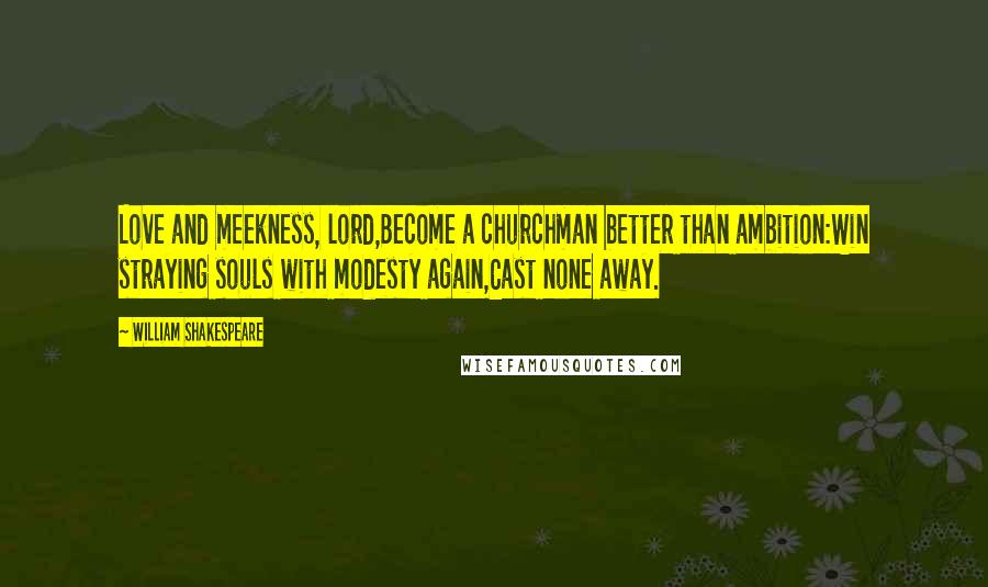 William Shakespeare Quotes: Love and meekness, lord,Become a churchman better than ambition:Win straying souls with modesty again,Cast none away.