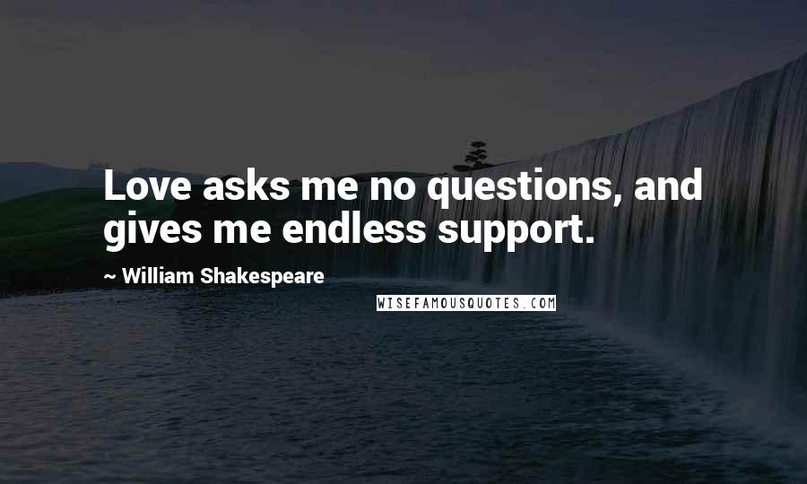 William Shakespeare Quotes: Love asks me no questions, and gives me endless support.