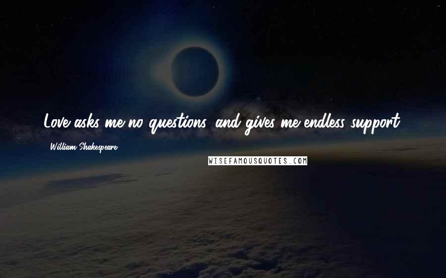 William Shakespeare Quotes: Love asks me no questions, and gives me endless support.