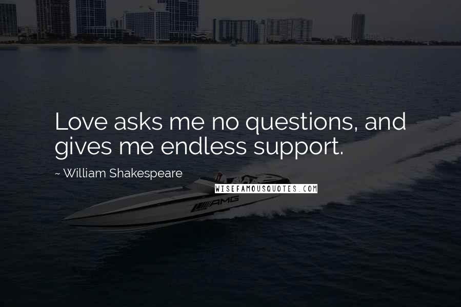 William Shakespeare Quotes: Love asks me no questions, and gives me endless support.