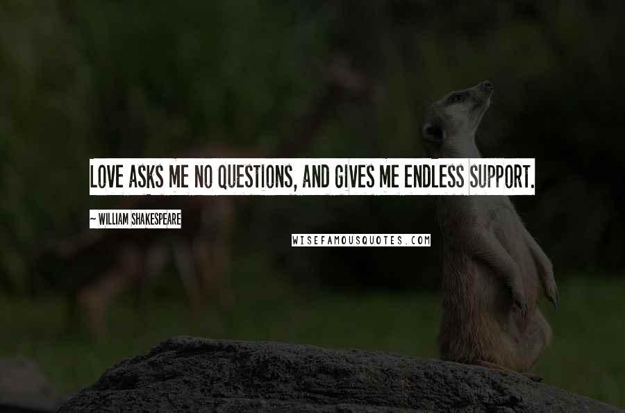 William Shakespeare Quotes: Love asks me no questions, and gives me endless support.